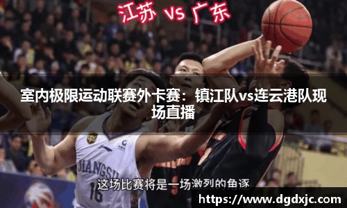 室内极限运动联赛外卡赛：镇江队vs连云港队现场直播