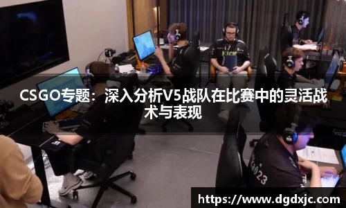 CSGO专题：深入分析V5战队在比赛中的灵活战术与表现