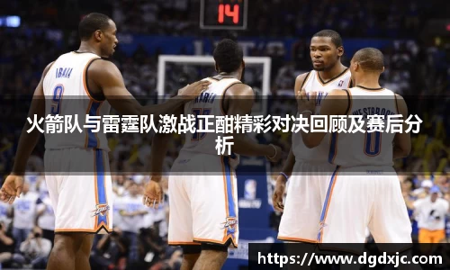 火箭队与雷霆队激战正酣精彩对决回顾及赛后分析